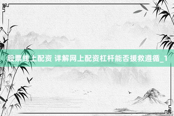 股票线上配资 详解网上配资杠杆能否援救遵循_1
