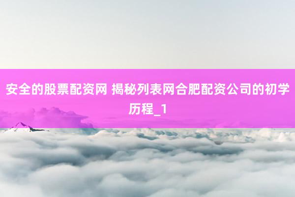 安全的股票配资网 揭秘列表网合肥配资公司的初学历程_1