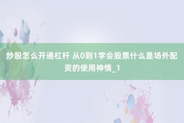 炒股怎么开通杠杆 从0到1学会股票什么是场外配资的使用神情_1