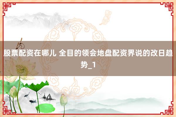 股票配资在哪儿 全目的领会地盘配资界说的改日趋势_1