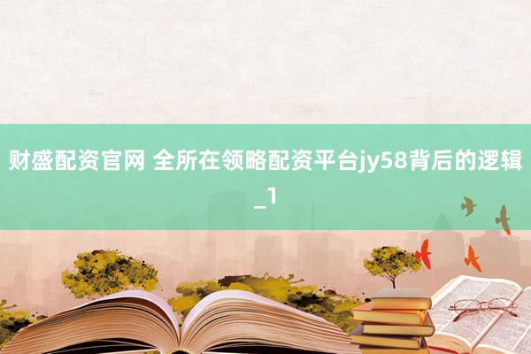 财盛配资官网 全所在领略配资平台jy58背后的逻辑_1