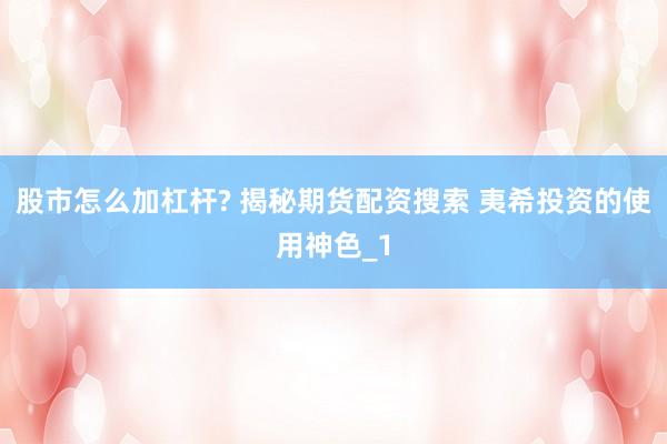 股市怎么加杠杆? 揭秘期货配资搜索 夷希投资的使用神色_1
