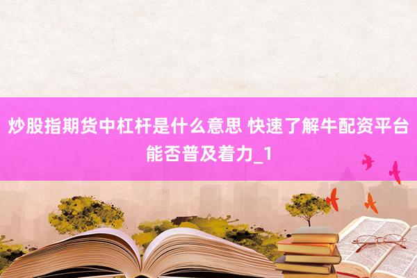 炒股指期货中杠杆是什么意思 快速了解牛配资平台能否普及着力_1