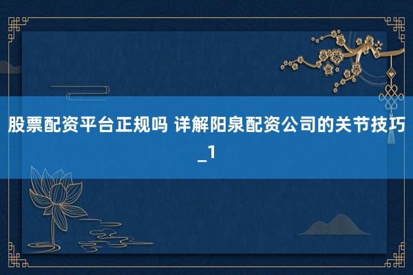 股票配资平台正规吗 详解阳泉配资公司的关节技巧_1