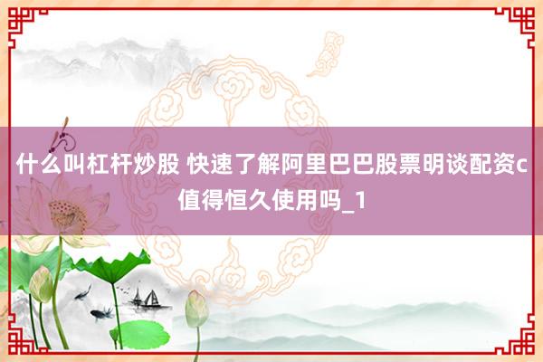 什么叫杠杆炒股 快速了解阿里巴巴股票明谈配资c值得恒久使用吗_1
