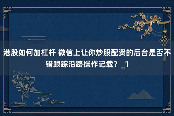 港股如何加杠杆 微信上让你炒股配资的后台是否不错跟踪沿路操作记载？_1