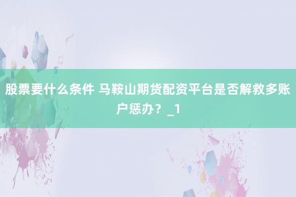 股票要什么条件 马鞍山期货配资平台是否解救多账户惩办？_1