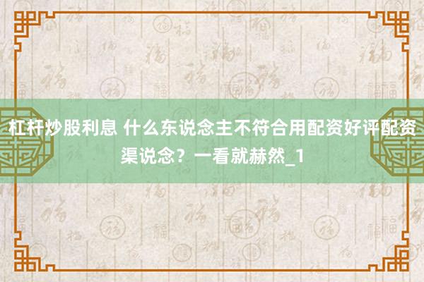 杠杆炒股利息 什么东说念主不符合用配资好评配资渠说念？一看就赫然_1