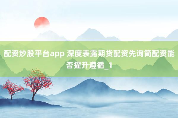配资炒股平台app 深度表露期货配资先询简配资能否擢升遵循_1