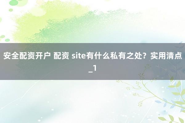 安全配资开户 配资 site有什么私有之处？实用清点_1