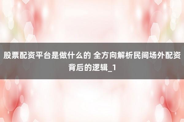 股票配资平台是做什么的 全方向解析民间场外配资背后的逻辑_1