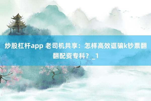 炒股杠杆app 老司机共享：怎样高效诓骗k钞票翻翻配资专科？_1