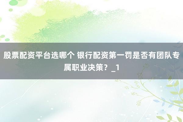 股票配资平台选哪个 银行配资第一罚是否有团队专属职业决策？_1