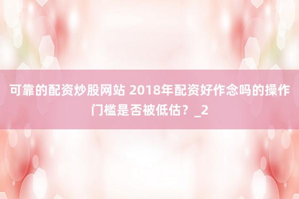 可靠的配资炒股网站 2018年配资好作念吗的操作门槛是否被低估？_2