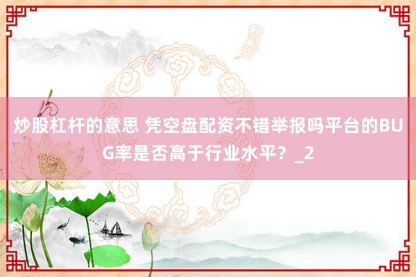 炒股杠杆的意思 凭空盘配资不错举报吗平台的BUG率是否高于行业水平？_2
