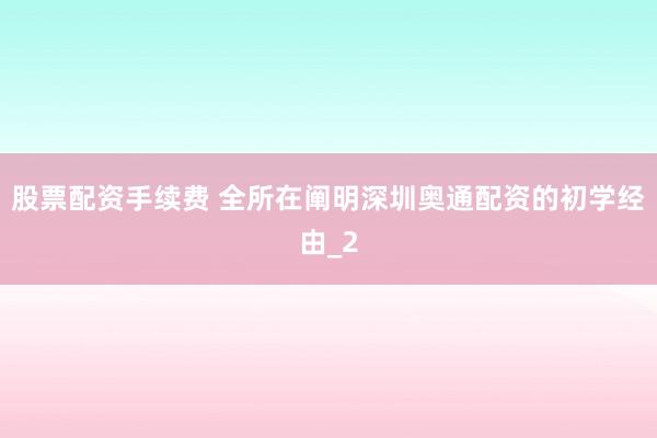股票配资手续费 全所在阐明深圳奥通配资的初学经由_2