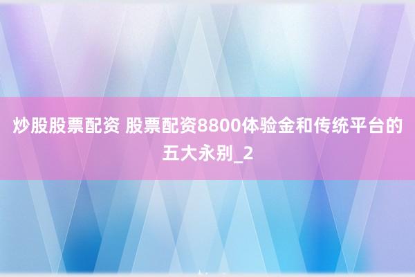 炒股股票配资 股票配资8800体验金和传统平台的五大永别_2