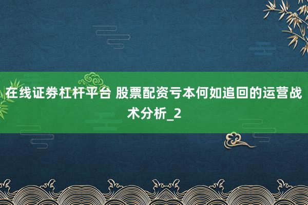 在线证劵杠杆平台 股票配资亏本何如追回的运营战术分析_2