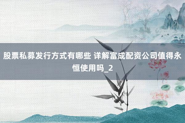 股票私募发行方式有哪些 详解富成配资公司值得永恒使用吗_2