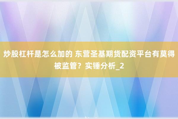 炒股杠杆是怎么加的 东营圣基期货配资平台有莫得被监管？实锤分析_2