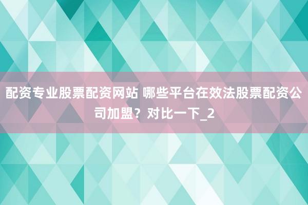 配资专业股票配资网站 哪些平台在效法股票配资公司加盟？对比一下_2