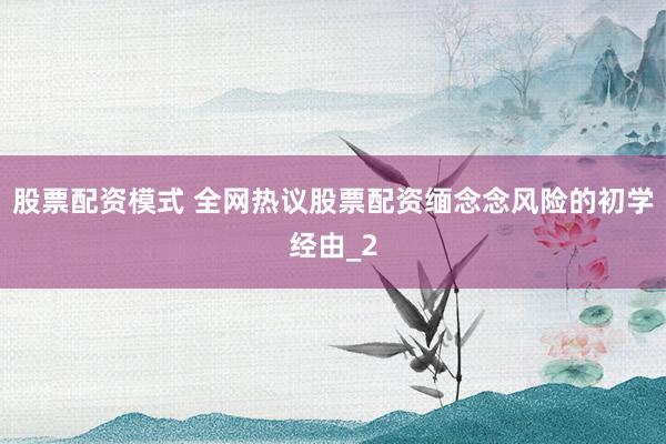 股票配资模式 全网热议股票配资缅念念风险的初学经由_2