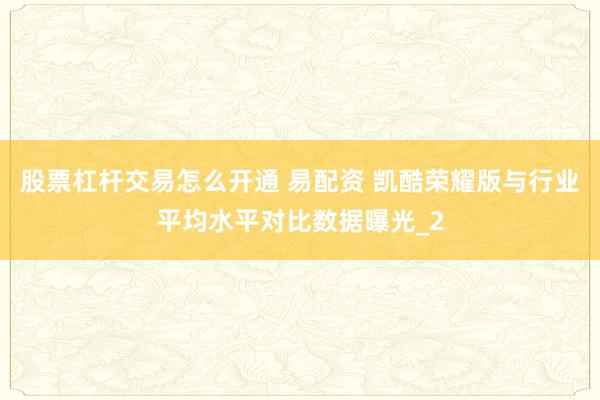 股票杠杆交易怎么开通 易配资 凯酷荣耀版与行业平均水平对比数据曝光_2