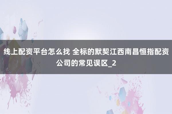 线上配资平台怎么找 全标的默契江西南昌恒指配资公司的常见误区_2