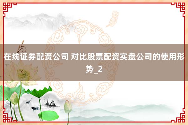 在线证券配资公司 对比股票配资实盘公司的使用形势_2