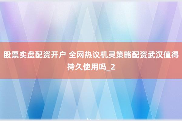 股票实盘配资开户 全网热议机灵策略配资武汉值得持久使用吗_2
