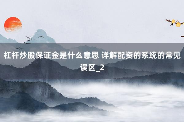 杠杆炒股保证金是什么意思 详解配资的系统的常见误区_2