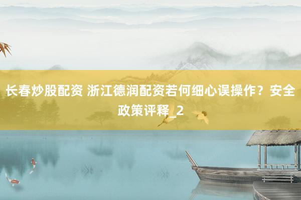 长春炒股配资 浙江德润配资若何细心误操作？安全政策评释_2