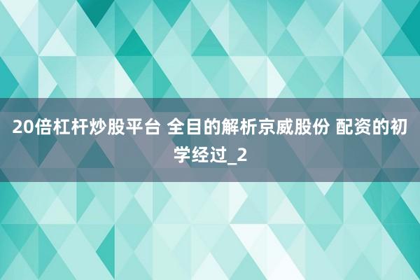 20倍杠杆炒股平台 全目的解析京威股份 配资的初学经过_2