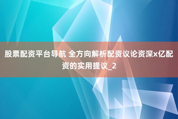 股票配资平台导航 全方向解析配资议论资深x亿配资的实用提议_2