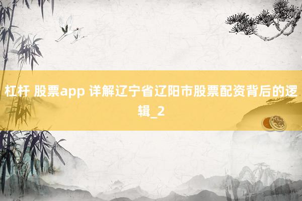 杠杆 股票app 详解辽宁省辽阳市股票配资背后的逻辑_2