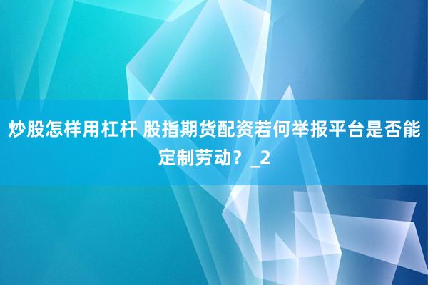 炒股怎样用杠杆 股指期货配资若何举报平台是否能定制劳动？_2
