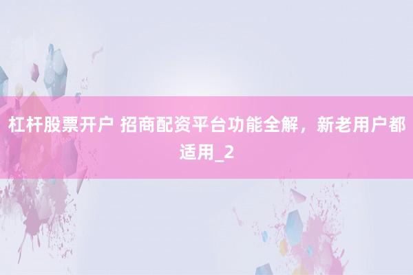 杠杆股票开户 招商配资平台功能全解，新老用户都适用_2