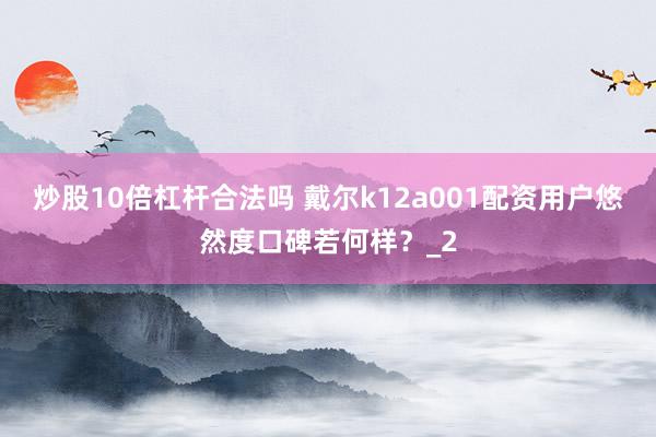 炒股10倍杠杆合法吗 戴尔k12a001配资用户悠然度口碑若何样？_2