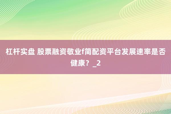 杠杆实盘 股票融资敬业f简配资平台发展速率是否健康？_2