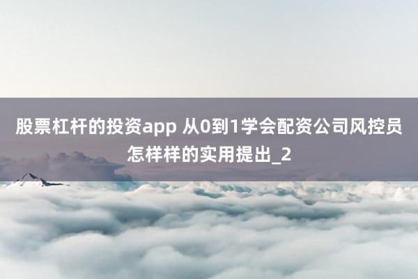股票杠杆的投资app 从0到1学会配资公司风控员怎样样的实用提出_2