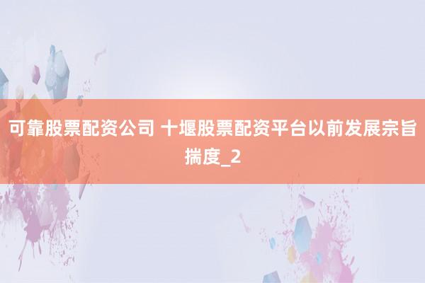 可靠股票配资公司 十堰股票配资平台以前发展宗旨揣度_2