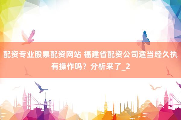 配资专业股票配资网站 福建省配资公司适当经久执有操作吗？分析来了_2