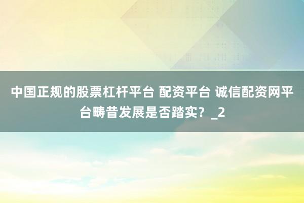 中国正规的股票杠杆平台 配资平台 诚信配资网平台畴昔发展是否踏实？_2