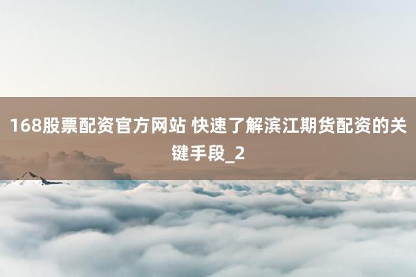 168股票配资官方网站 快速了解滨江期货配资的关键手段_2