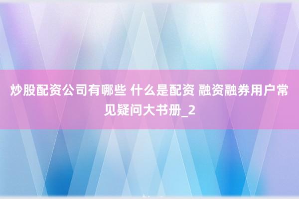 炒股配资公司有哪些 什么是配资 融资融券用户常见疑问大书册_2