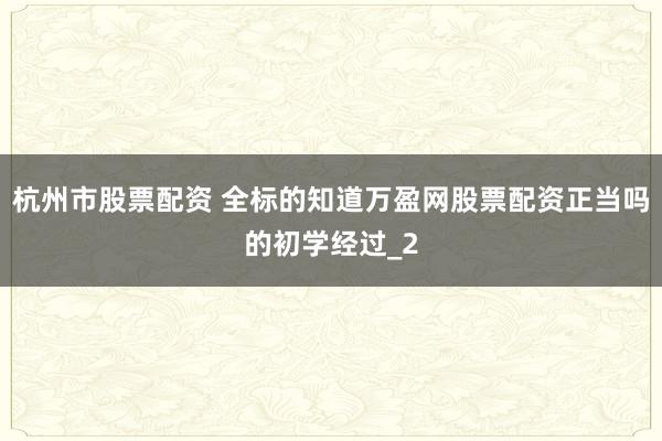 杭州市股票配资 全标的知道万盈网股票配资正当吗的初学经过_2