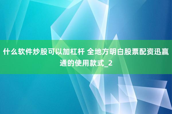 什么软件炒股可以加杠杆 全地方明白股票配资迅赢通的使用款式_2