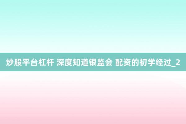 炒股平台杠杆 深度知道银监会 配资的初学经过_2