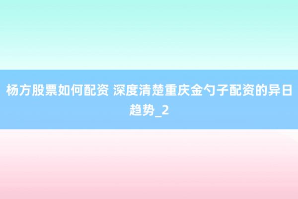 杨方股票如何配资 深度清楚重庆金勺子配资的异日趋势_2