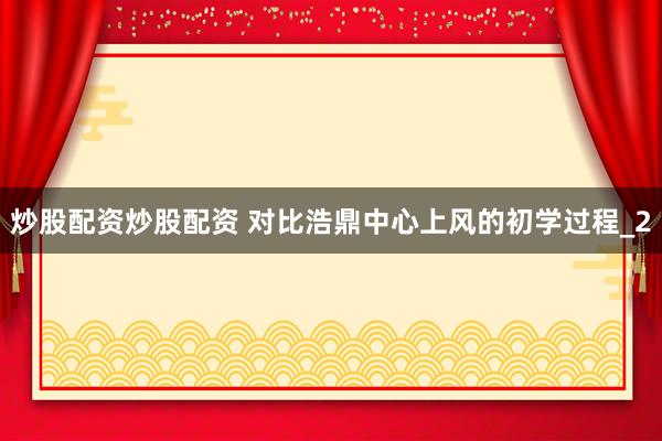 炒股配资炒股配资 对比浩鼎中心上风的初学过程_2